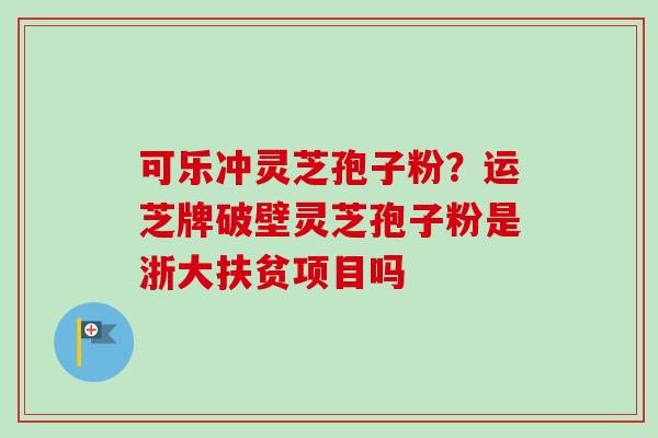 可乐冲灵芝孢子粉？运芝牌破壁灵芝孢子粉是浙大扶贫项目吗