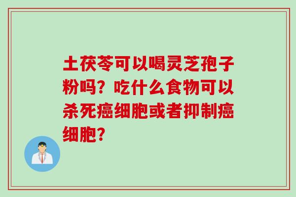 土茯苓可以喝灵芝孢子粉吗？吃什么食物可以杀死癌细胞或者抑制癌细胞？