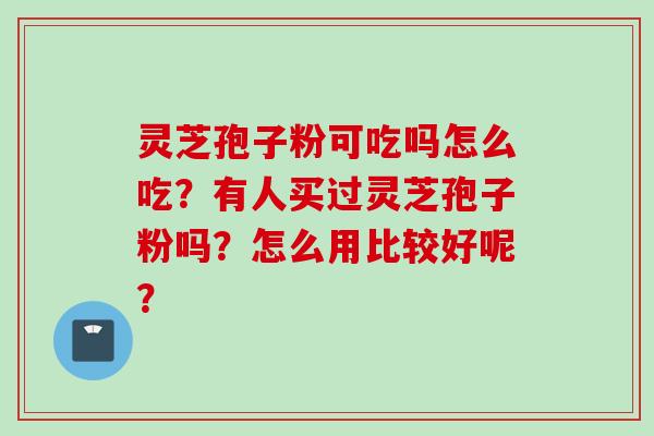 灵芝孢子粉可吃吗怎么吃？有人买过灵芝孢子粉吗？怎么用比较好呢？