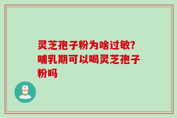 灵芝孢子粉为啥过敏？哺乳期可以喝灵芝孢子粉吗