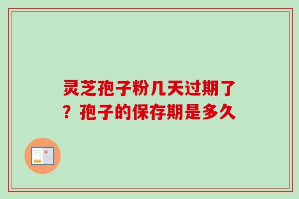灵芝孢子粉几天过期了？孢子的保存期是多久