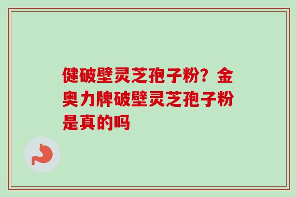 健破壁灵芝孢子粉?金奥力牌破壁灵芝孢子粉是真的吗 健破壁灵芝孢子粉?金奥力牌破壁灵芝孢子粉是真的吗
