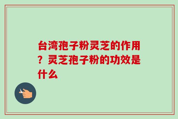 台湾孢子粉灵芝的作用?灵芝孢子粉的功效是什么 台湾孢子粉灵芝的作用?灵芝孢子粉的功效是什么