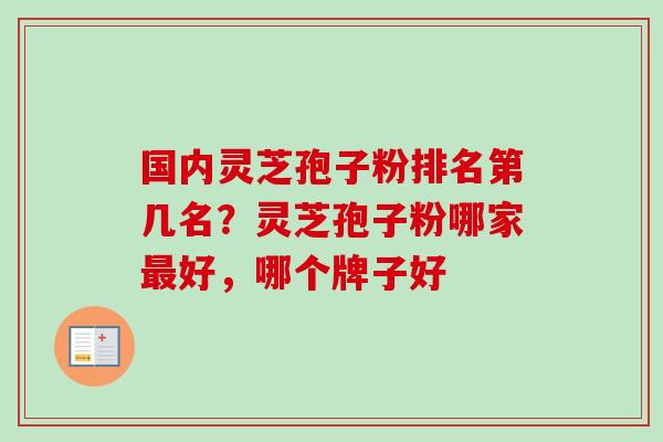 国内灵芝孢子粉排名第几名?灵芝孢子粉哪家好,哪个牌子好 国内灵芝孢子粉排名第几名?灵芝孢子粉哪家好,哪个牌子好