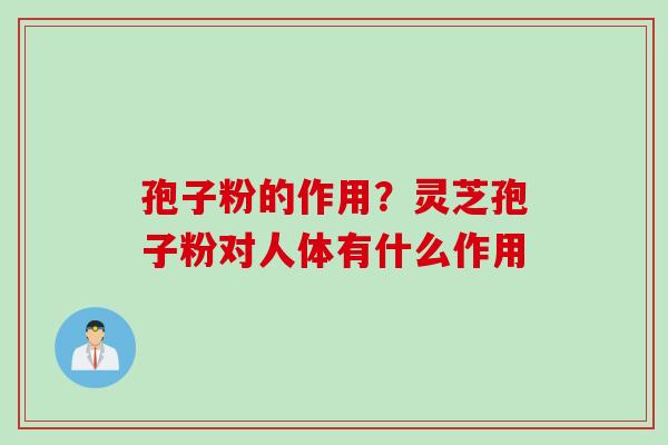 孢子粉的作用？灵芝孢子粉对人体有什么作用