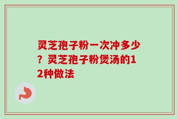 灵芝孢子粉一次冲多少？灵芝孢子粉煲汤的12种做法