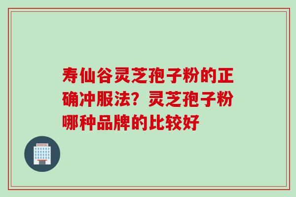 寿仙谷灵芝孢子粉的正确冲服法？灵芝孢子粉哪种品牌的比较好