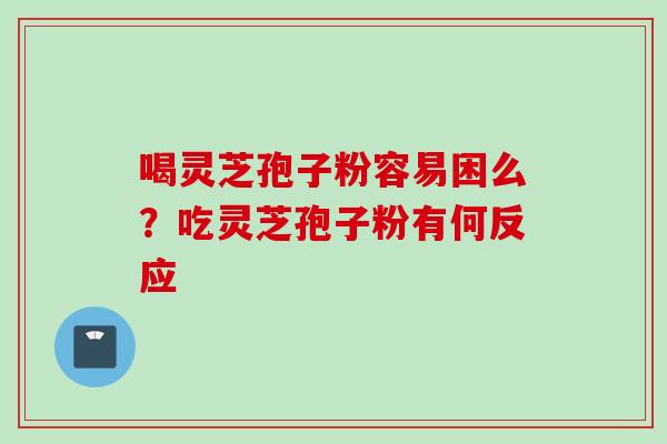 喝灵芝孢子粉容易困么？吃灵芝孢子粉有何反应