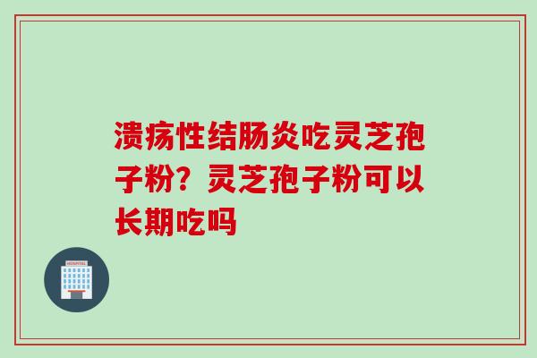 溃疡性结肠炎吃灵芝孢子粉？灵芝孢子粉可以长期吃吗