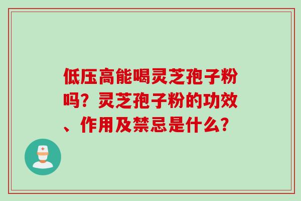 低压高能喝灵芝孢子粉吗？灵芝孢子粉的功效、作用及禁忌是什么？