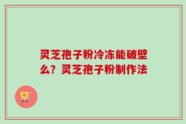 灵芝孢子粉冷冻能破壁么？灵芝孢子粉制作法