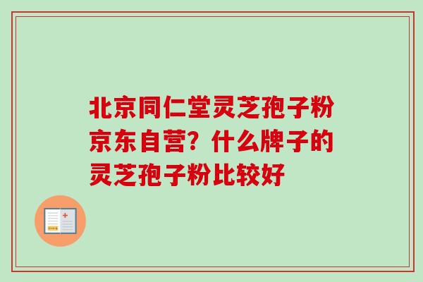 北京同仁堂灵芝孢子粉京东自营?什么牌子的灵芝孢子粉比较好 北京同仁堂灵芝孢子粉京东自营?什么牌子的灵芝孢子粉比较好
