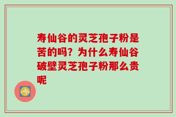 寿仙谷的灵芝孢子粉是苦的吗？为什么寿仙谷破壁灵芝孢子粉那么贵呢