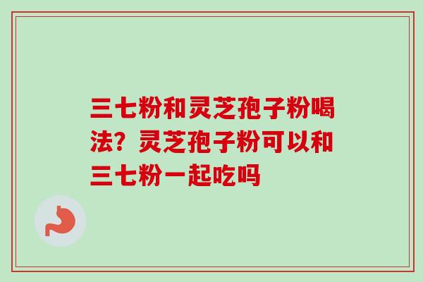 三七粉和灵芝孢子粉喝法？灵芝孢子粉可以和三七粉一起吃吗