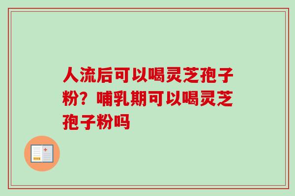 人流后可以喝灵芝孢子粉？哺乳期可以喝灵芝孢子粉吗