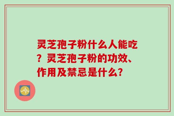 灵芝孢子粉什么人能吃？灵芝孢子粉的功效、作用及禁忌是什么？