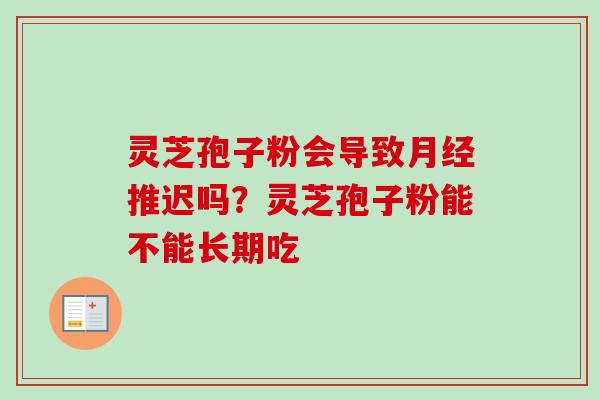 灵芝孢子粉会导致月经推迟吗？灵芝孢子粉能不能长期吃