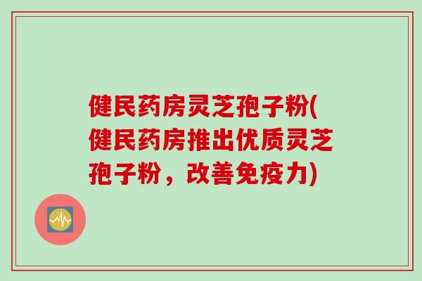 健民药房灵芝孢子粉(健民药房推出优质灵芝孢子粉，改善免疫力)
