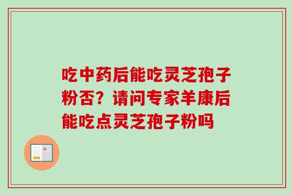 吃中药后能吃灵芝孢子粉否？请问专家羊康后能吃点灵芝孢子粉吗