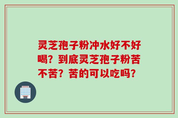 灵芝孢子粉冲水好不好喝？到底灵芝孢子粉苦不苦？苦的可以吃吗？