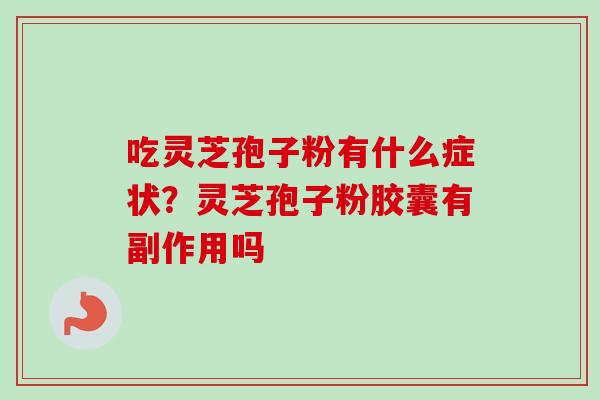 吃灵芝孢子粉有什么症状？灵芝孢子粉胶囊有副作用吗