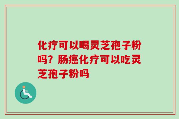 化疗可以喝灵芝孢子粉吗？肠癌化疗可以吃灵芝孢子粉吗