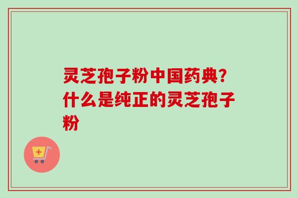 灵芝孢子粉中国药典?什么是纯正的灵芝孢子粉 灵芝孢子粉中国药典?什么是纯正的灵芝孢子粉