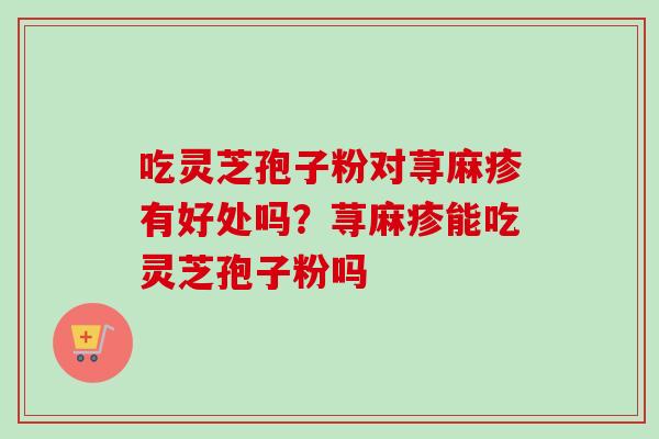 吃灵芝孢子粉对荨麻疹有好处吗？荨麻疹能吃灵芝孢子粉吗