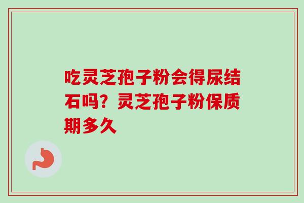 吃灵芝孢子粉会得尿结石吗？灵芝孢子粉保质期多久