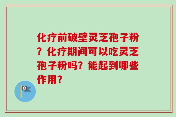 化疗前破壁灵芝孢子粉？化疗期间可以吃灵芝孢子粉吗？能起到哪些作用？