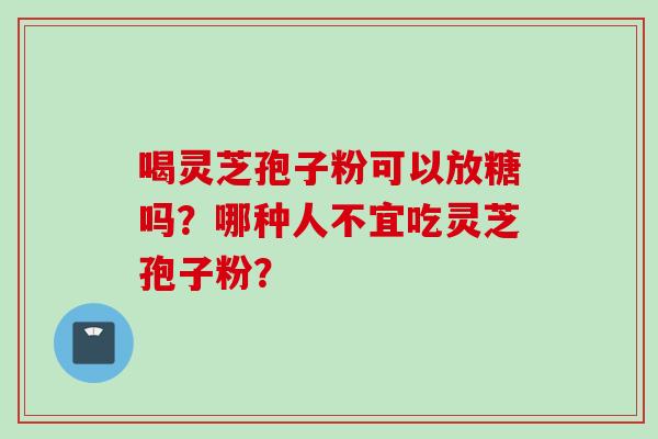 喝灵芝孢子粉可以放糖吗？哪种人不宜吃灵芝孢子粉？