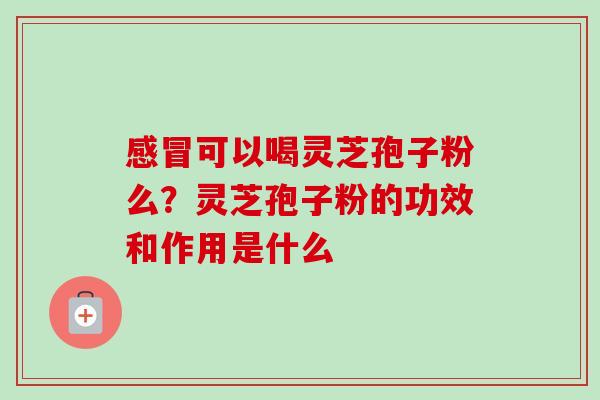 感冒可以喝灵芝孢子粉么？灵芝孢子粉的功效和作用是什么
