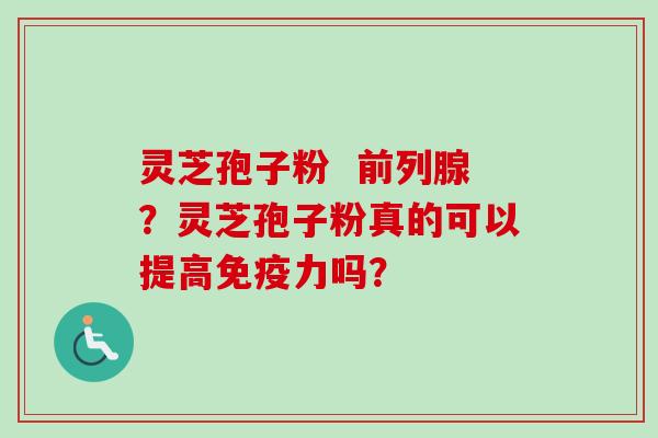 灵芝孢子粉  前列腺？灵芝孢子粉真的可以提高免疫力吗？