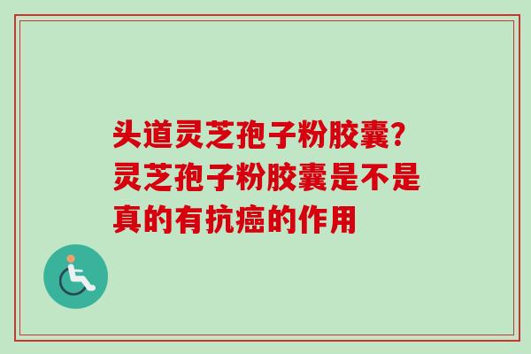 头道灵芝孢子粉胶囊？灵芝孢子粉胶囊是不是真的有抗癌的作用