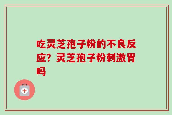 吃灵芝孢子粉的不良反应？灵芝孢子粉刺激胃吗