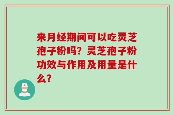 来月经期间可以吃灵芝孢子粉吗？灵芝孢子粉功效与作用及用量是什么？