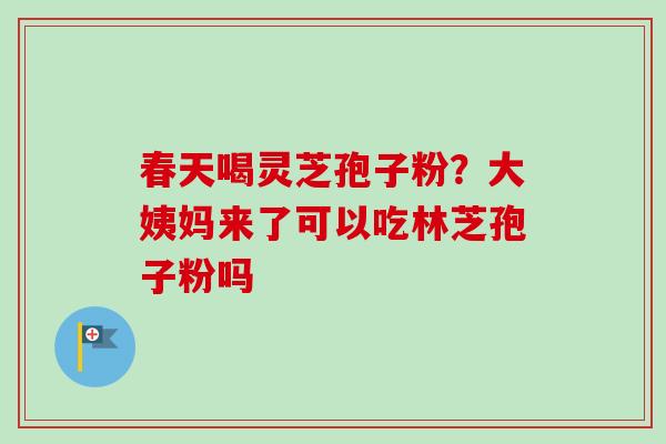 春天喝灵芝孢子粉？大姨妈来了可以吃林芝孢子粉吗