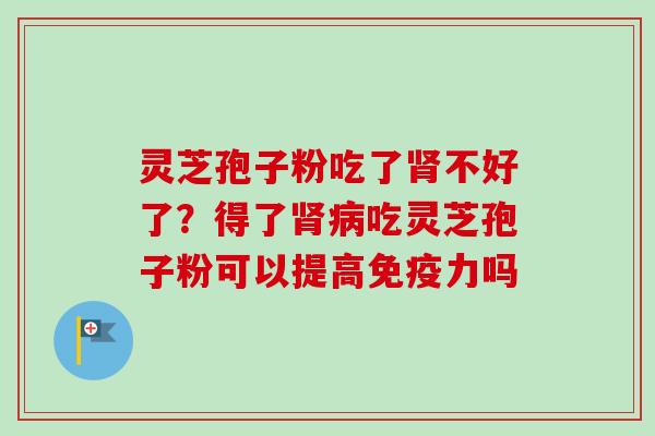 灵芝孢子粉吃了肾不好了？得了肾病吃灵芝孢子粉可以提高免疫力吗