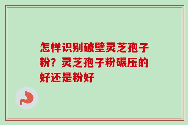 怎样识别破壁灵芝孢子粉？灵芝孢子粉碾压的好还是粉好