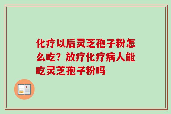 化疗以后灵芝孢子粉怎么吃？放疗化疗病人能吃灵芝孢子粉吗