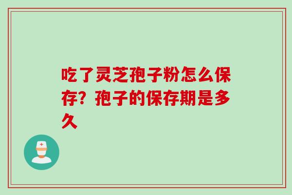吃了灵芝孢子粉怎么保存？孢子的保存期是多久