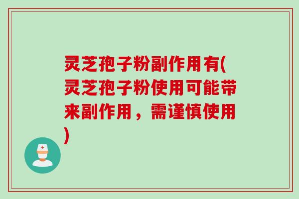 灵芝孢子粉副作用有(灵芝孢子粉使用可能带来副作用，需谨慎使用)