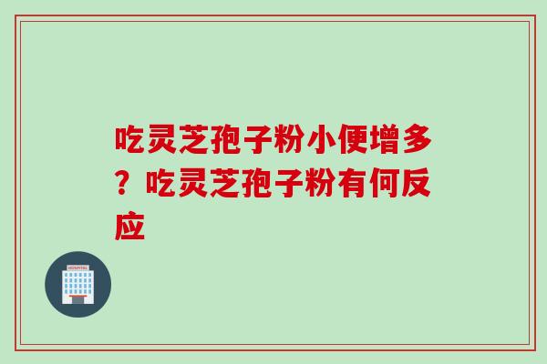 吃灵芝孢子粉小便增多？吃灵芝孢子粉有何反应