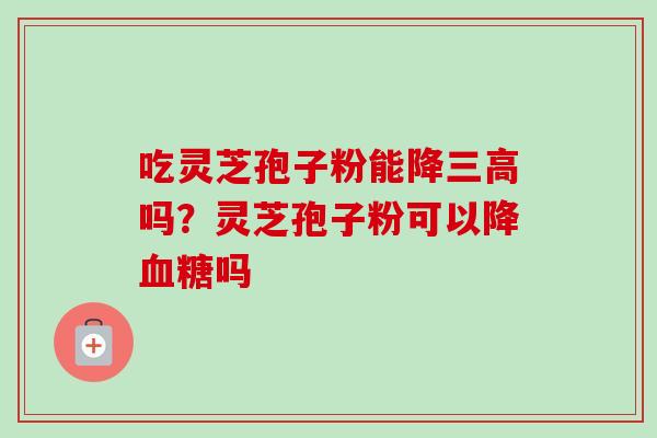 吃灵芝孢子粉能降吗？灵芝孢子粉可以降吗
