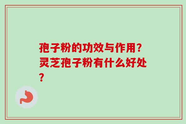 孢子粉的功效与作用？灵芝孢子粉有什么好处？