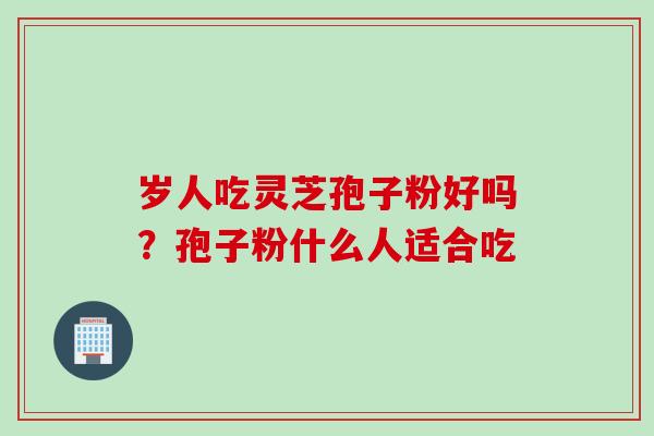 岁人吃灵芝孢子粉好吗？孢子粉什么人适合吃