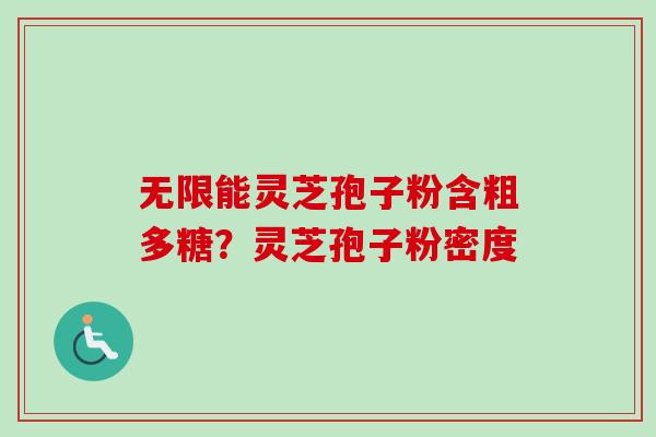 无限能灵芝孢子粉含粗多糖？灵芝孢子粉密度