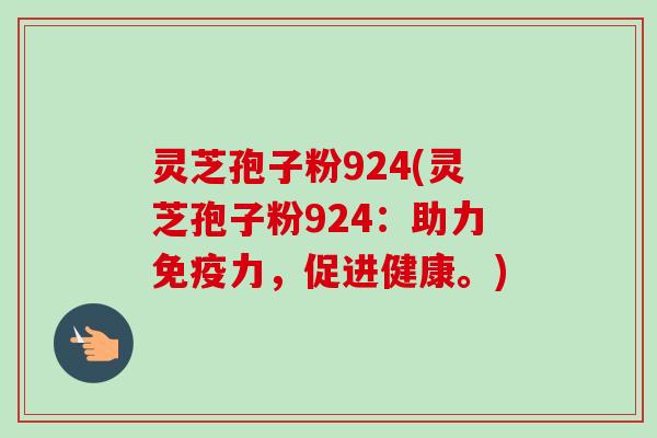 灵芝孢子粉924(灵芝孢子粉924:助力免疫力,促进健康。) 灵芝孢子粉924(灵芝孢子粉924:助力免疫力,促进健康。)