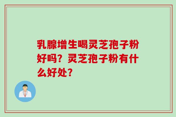 乳腺增生喝灵芝孢子粉好吗？灵芝孢子粉有什么好处？