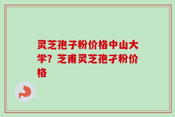 灵芝孢子粉价格中山大学？芝甫灵芝孢孑粉价格